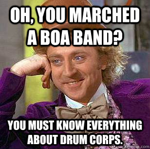 Oh, you marched a BOA band?  You must know everything about drum corps.  Condescending Wonka