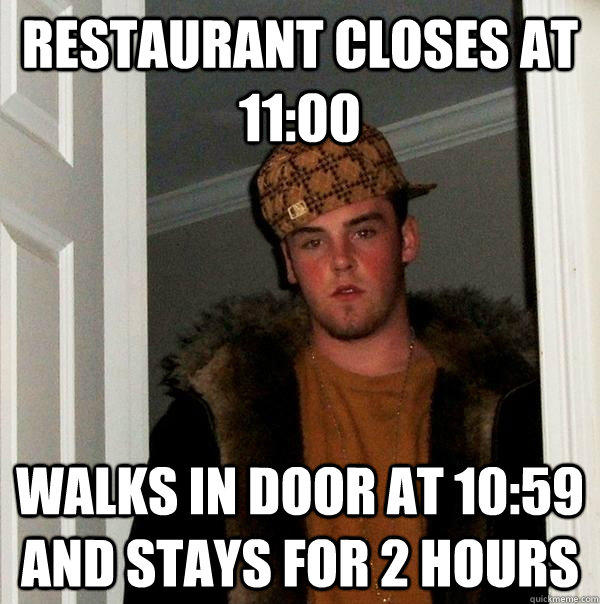 Restaurant closes at 11:00 Walks in door at 10:59 and stays for 2 hours  