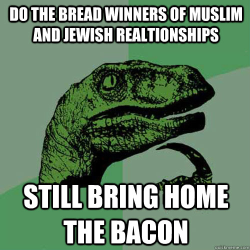 Do the bread winners of Muslim and jewish realtionships still bring home the bacon - Do the bread winners of Muslim and jewish realtionships still bring home the bacon  Philosoraptor