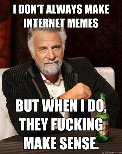 I don't always make internet memes but when i do, they fucking make sense.  The Most Interesting Man In The World