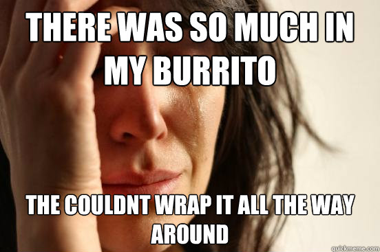 there was so much in my burrito  the couldnt wrap it all the way around  First World Problems
