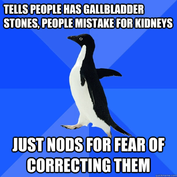 Tells people has gallbladder stones, people mistake for kidneys just nods for fear of correcting them  Socially Awkward Penguin