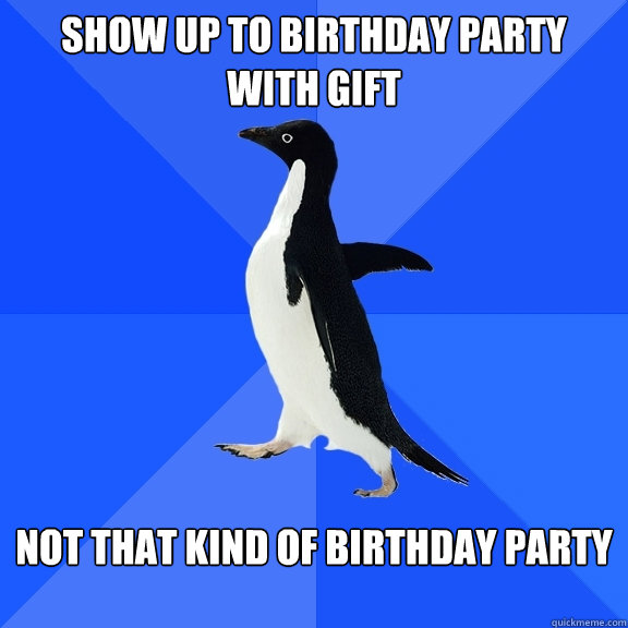 Show up to birthday party with gift Not that kind of birthday party  Socially Awkward Penguin