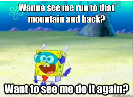 Wanna see me run to that mountain and back? Want to see me do it again?  Wanna See Me Do it Again SpongeBob