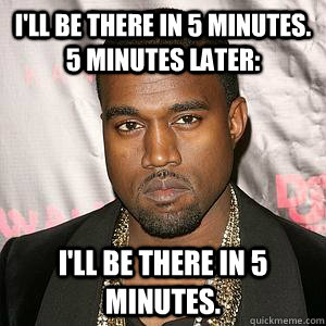 I'll be there in 5 minutes. 5 minutes later: I'll be there in 5 minutes. - I'll be there in 5 minutes. 5 minutes later: I'll be there in 5 minutes.  Scumbag Kanye