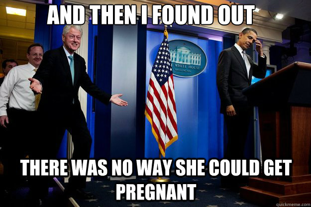 and then i found out there was no way she could get pregnant  - and then i found out there was no way she could get pregnant   Inappropriate Timing Bill Clinton