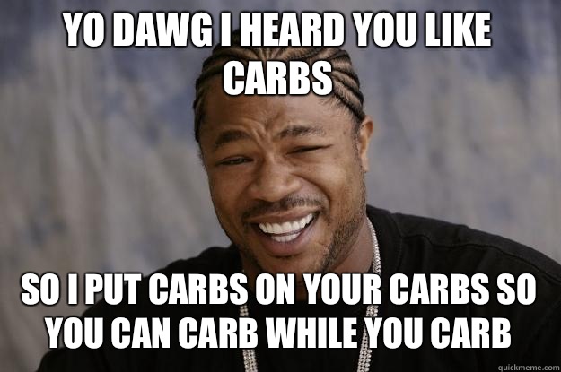 YO dawg I heard you like carbs so I put carbs on your carbs so you can carb while you carb  Xzibit meme