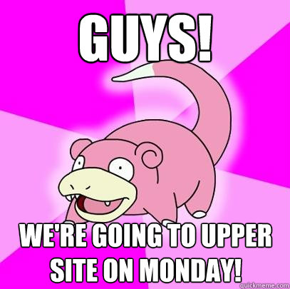 GUYS!  We're going to upper site on monday!  Slowpoke