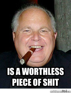  is a worthless piece of shit -  is a worthless piece of shit  Scumbag Rush Limbaugh