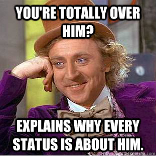 You're totally over him? Explains why every status is about him. - You're totally over him? Explains why every status is about him.  Creepy Wonka