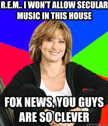 R.E.M.. I won't allow secular music in this house Fox news, you guys are so clever   Sheltering Suburban Mom