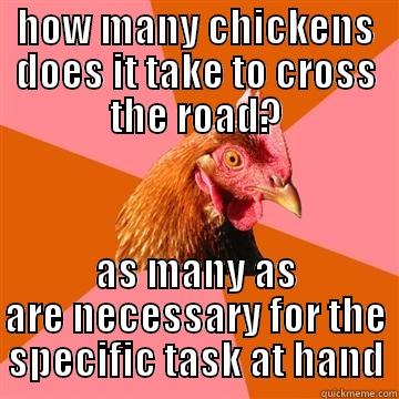 HOW MANY CHICKENS DOES IT TAKE TO CROSS THE ROAD? AS MANY AS ARE NECESSARY FOR THE SPECIFIC TASK AT HAND Anti-Joke Chicken