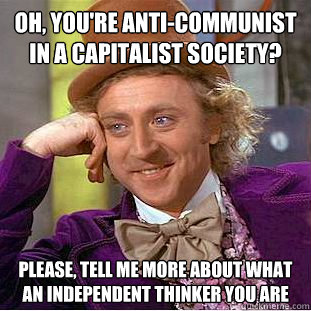 Oh, you're anti-communist in a capitalist society? Please, tell me more about what an independent thinker you are  Condescending Wonka
