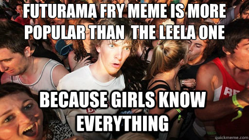 Futurama fry meme is more popular than  the leela one  because girls know everything  Sudden Clarity Clarence