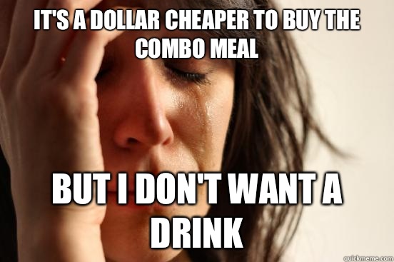 It's a dollar cheaper to buy the combo meal But I don't want a drink  First World Problems