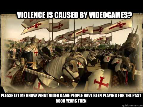 Violence is caused by videogames? Please let me know what video game people have been playing for the past 5000 years then - Violence is caused by videogames? Please let me know what video game people have been playing for the past 5000 years then  Misc