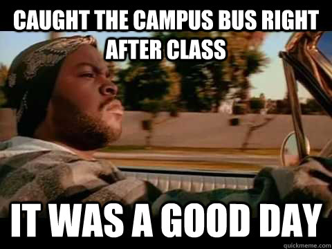 caught the campus bus right after class IT WAS A GOOD DAY  ice cube good day