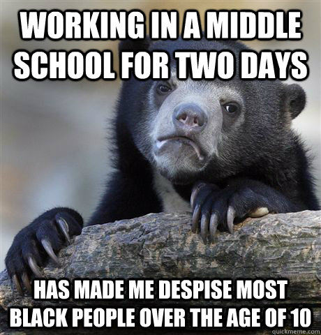 working in a middle school for two days has made me despise most black people over the age of 10  Confession Bear