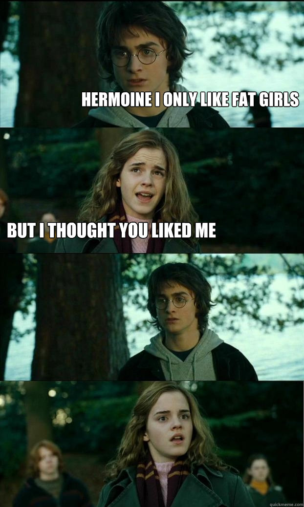 hermoine i only like fat girls But I thought you liked me  Horny Harry
