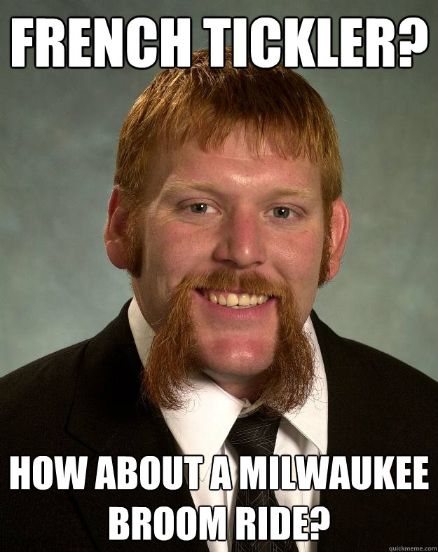 french tickler? how about a Milwaukee broom ride?  EPIC MUSTACHE