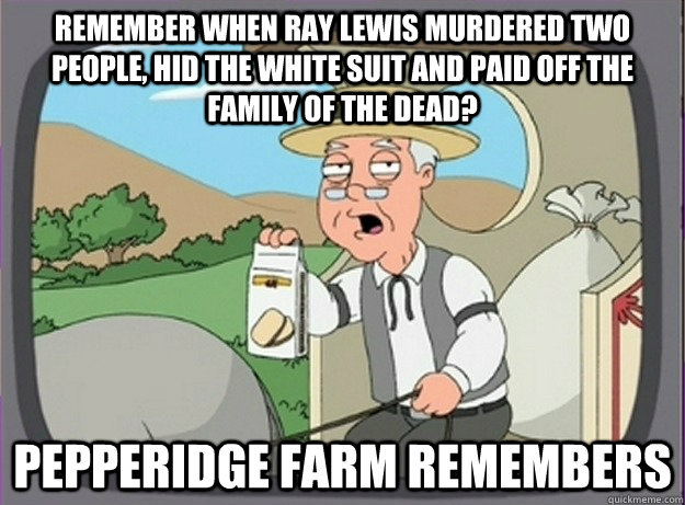 Remember when Ray Lewis murdered two people, hid the white suit and paid off the family of the dead? Pepperidge farm remembers - Remember when Ray Lewis murdered two people, hid the white suit and paid off the family of the dead? Pepperidge farm remembers  Pepperridge farm remembers