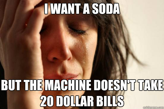 I want a soda but the machine doesn't take 20 dollar bills  First World Problems