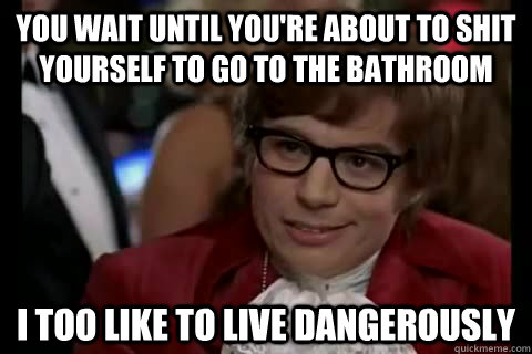 You wait until you're about to shit yourself to go to the bathroom i too like to live dangerously - You wait until you're about to shit yourself to go to the bathroom i too like to live dangerously  Dangerously - Austin Powers