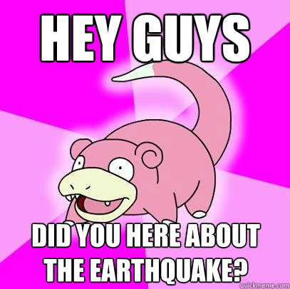 Hey guys Did you here about the earthquake?  Slowpoke