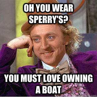 Oh you wear Sperry's? You must love owning a boat  Creepy Wonka