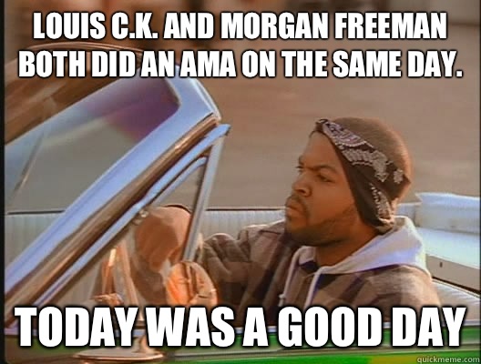 Louis C.K. and Morgan Freeman both did an AMA on the same day. Today was a good day  today was a good day