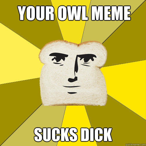 Your owl meme SUCKS DICK - Your owl meme SUCKS DICK Breadfriend.