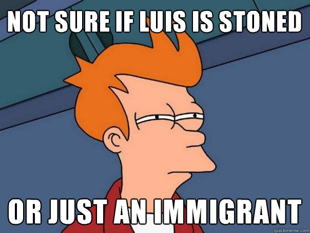 Not sure if Luis is stoned Or just an immigrant   Futurama Fry