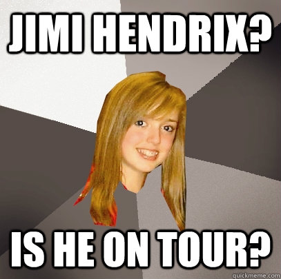 Jimi Hendrix? Is he on tour?  Musically Oblivious 8th Grader
