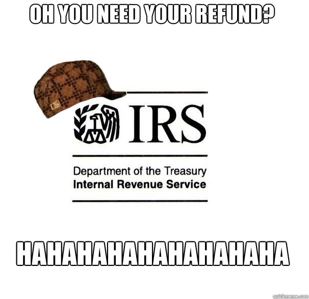 Oh you need your refund? hahahahahahahahaha  Scumbag IRS