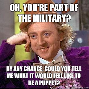 Oh, you're part of the military? By any chance, could you tell me what it would feel like to be a puppet?  Creepy Wonka