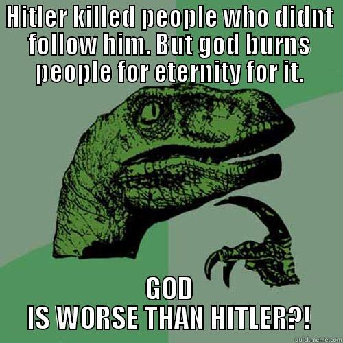 HITLER KILLED PEOPLE WHO DIDNT FOLLOW HIM. BUT GOD BURNS PEOPLE FOR ETERNITY FOR IT. GOD IS WORSE THAN HITLER?! Philosoraptor