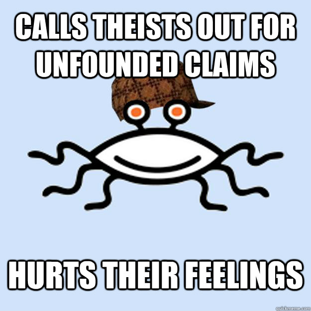 Calls theists out for unfounded claims Hurts their feelings   Scumbag rAtheism