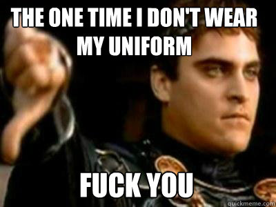 The One time i don't wear my uniform fuck you  Downvoting Roman