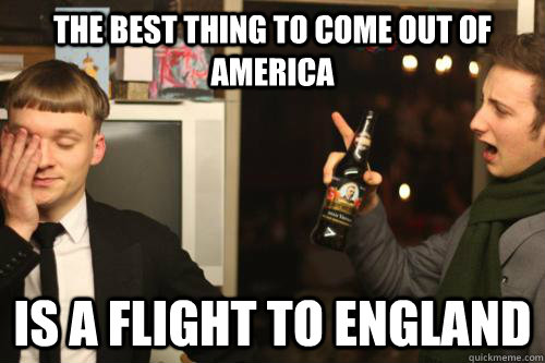 THE best thing to come out of America is a flight to england  Opinionated Englishman
