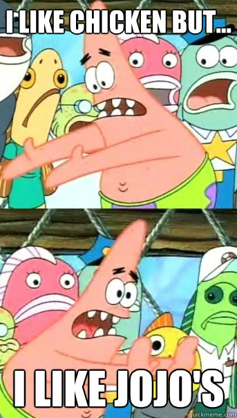 i like chicken but... i like jojo's  Push it somewhere else Patrick