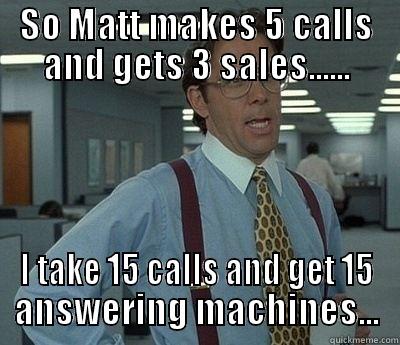 Sales Tip - SO MATT MAKES 5 CALLS AND GETS 3 SALES...... I TAKE 15 CALLS AND GET 15 ANSWERING MACHINES... Bill Lumbergh