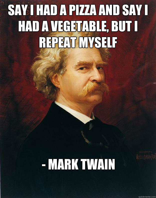 say i had a pizza and say i had a vegetable, but i repeat myself 

- Mark Twain  