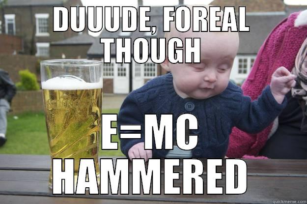 DUUUDE, FOREAL THOUGH E=MC HAMMERED drunk baby