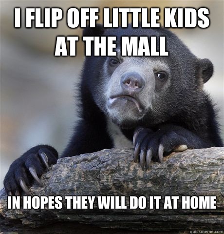 I flip off little kids at the mall In hopes they will do it at home
  Confession Bear