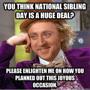 You think National Sibling day is a huge deal? Please enlighten me on how you planned out this joyous occasion.  Condescending Wonka