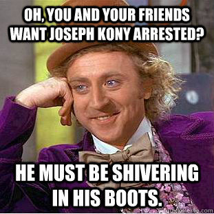 Oh, you and your friends want Joseph Kony arrested? He must be shivering in his boots.  - Oh, you and your friends want Joseph Kony arrested? He must be shivering in his boots.   Condescending Wonka