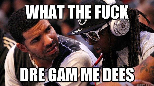 what the fuck dre gam me dees  What the Fuck