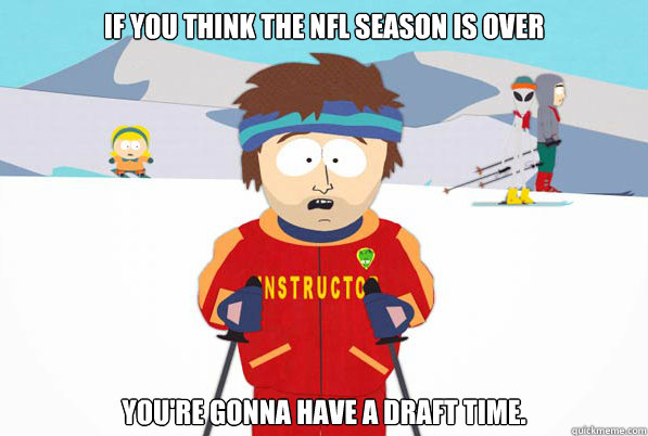 If you think the NFL season is over you're gonna have a draft time.  Southpark Instructor