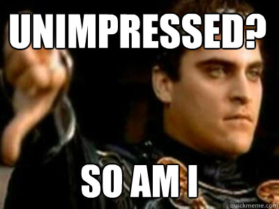 unimpressed? so am i  Downvoting Roman