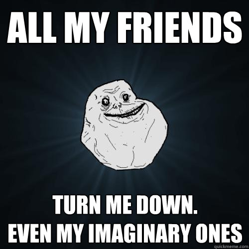 All my friends turn me down.
Even my imaginary ones  Forever Alone